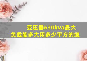 变压器630kva最大负载能多大用多少平方的缆