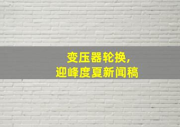 变压器轮换,迎峰度夏新闻稿