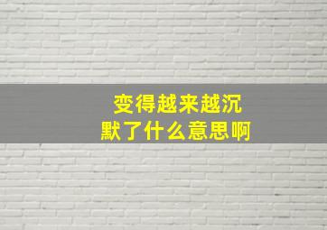 变得越来越沉默了什么意思啊