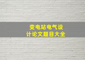 变电站电气设计论文题目大全