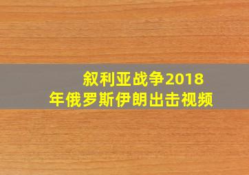 叙利亚战争2018年俄罗斯伊朗出击视频