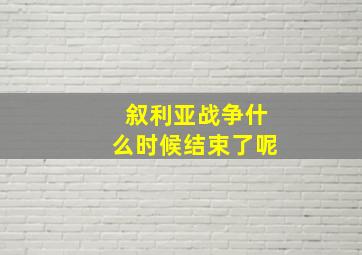 叙利亚战争什么时候结束了呢