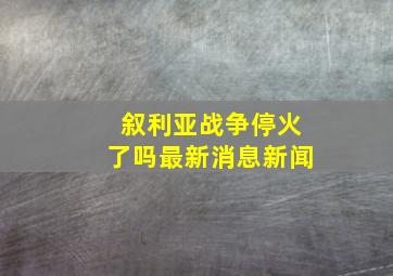 叙利亚战争停火了吗最新消息新闻