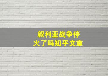 叙利亚战争停火了吗知乎文章