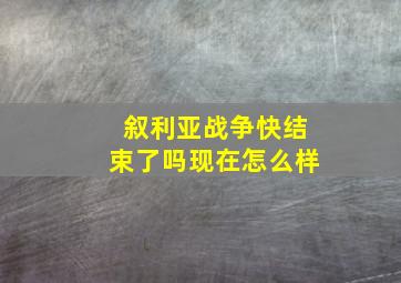 叙利亚战争快结束了吗现在怎么样