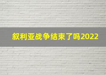 叙利亚战争结束了吗2022