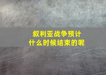 叙利亚战争预计什么时候结束的呢