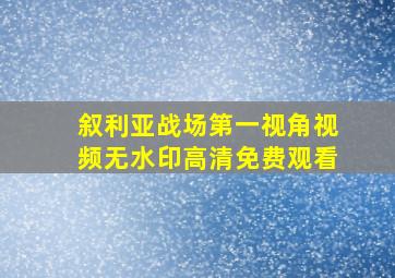 叙利亚战场第一视角视频无水印高清免费观看