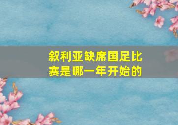 叙利亚缺席国足比赛是哪一年开始的