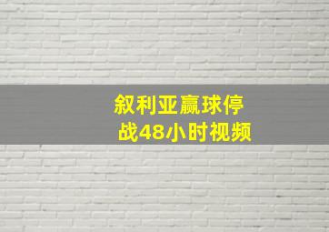 叙利亚赢球停战48小时视频