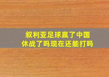 叙利亚足球赢了中国休战了吗现在还能打吗