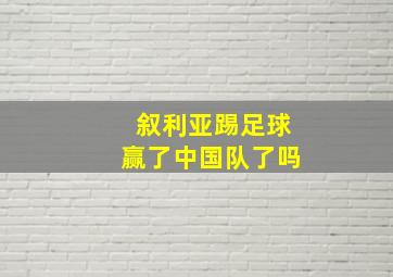 叙利亚踢足球赢了中国队了吗