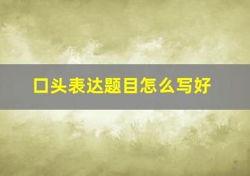 口头表达题目怎么写好