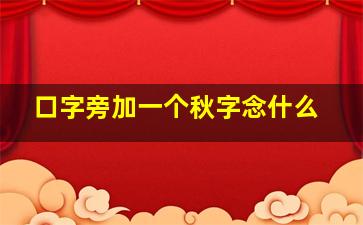 口字旁加一个秋字念什么