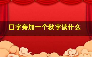 口字旁加一个秋字读什么