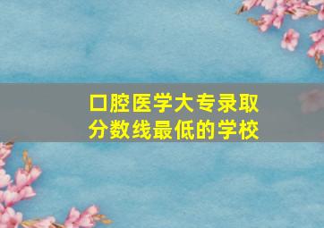 口腔医学大专录取分数线最低的学校