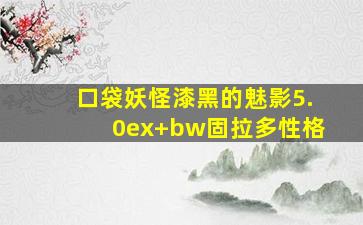 口袋妖怪漆黑的魅影5.0ex+bw固拉多性格