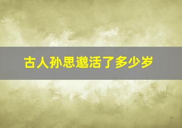 古人孙思邈活了多少岁