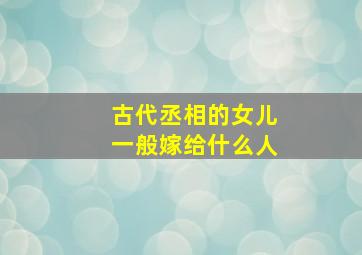 古代丞相的女儿一般嫁给什么人