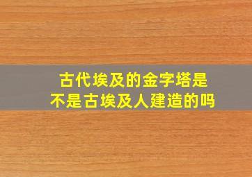 古代埃及的金字塔是不是古埃及人建造的吗