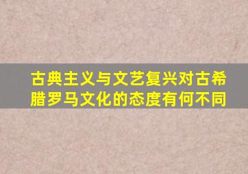 古典主义与文艺复兴对古希腊罗马文化的态度有何不同