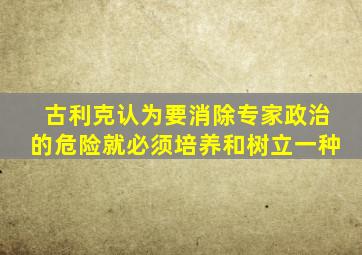 古利克认为要消除专家政治的危险就必须培养和树立一种