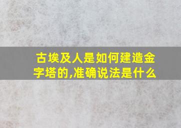 古埃及人是如何建造金字塔的,准确说法是什么