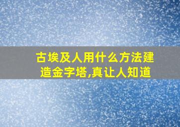 古埃及人用什么方法建造金字塔,真让人知道