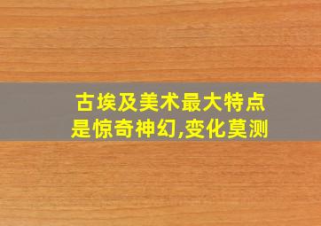 古埃及美术最大特点是惊奇神幻,变化莫测