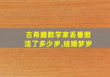 古希腊数学家丢番图活了多少岁,结婚梦岁