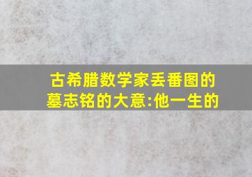 古希腊数学家丢番图的墓志铭的大意:他一生的