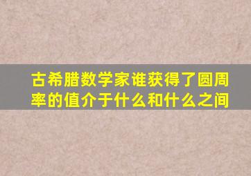 古希腊数学家谁获得了圆周率的值介于什么和什么之间