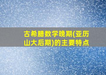 古希腊数学晚期(亚历山大后期)的主要特点