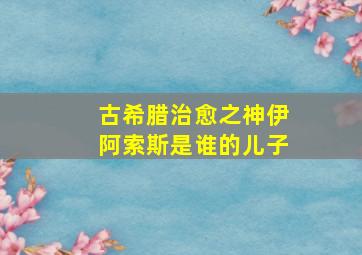 古希腊治愈之神伊阿索斯是谁的儿子