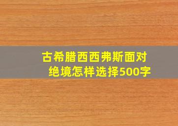 古希腊西西弗斯面对绝境怎样选择500字