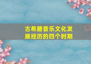 古希腊音乐文化发展经历的四个时期