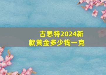 古思特2024新款黄金多少钱一克