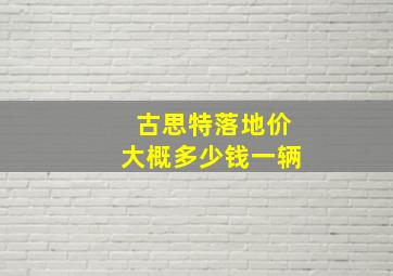 古思特落地价大概多少钱一辆