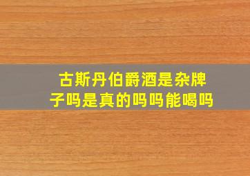 古斯丹伯爵酒是杂牌子吗是真的吗吗能喝吗