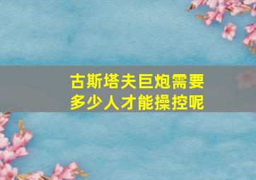 古斯塔夫巨炮需要多少人才能操控呢