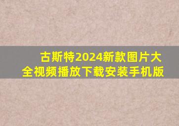 古斯特2024新款图片大全视频播放下载安装手机版