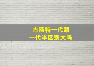 古斯特一代跟一代半区别大吗