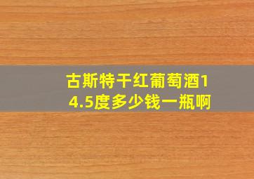 古斯特干红葡萄酒14.5度多少钱一瓶啊