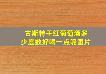 古斯特干红葡萄酒多少度数好喝一点呢图片