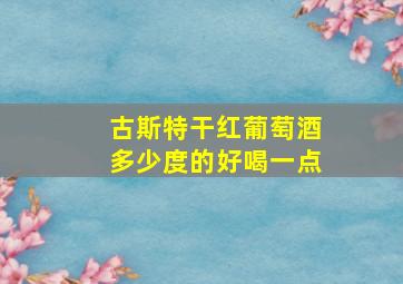 古斯特干红葡萄酒多少度的好喝一点