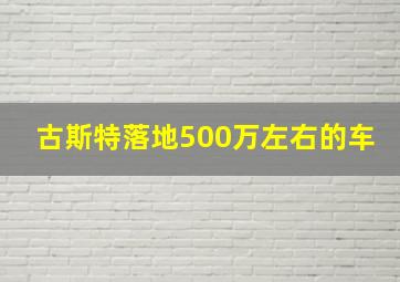 古斯特落地500万左右的车