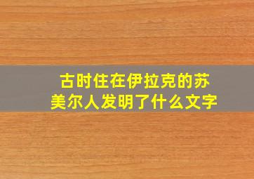 古时住在伊拉克的苏美尔人发明了什么文字