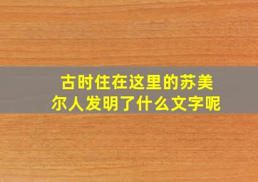 古时住在这里的苏美尔人发明了什么文字呢