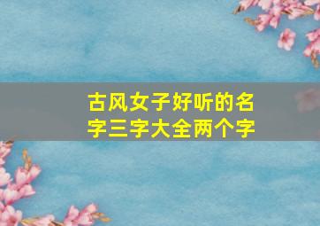 古风女子好听的名字三字大全两个字