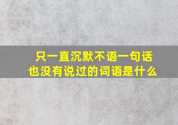 只一直沉默不语一句话也没有说过的词语是什么